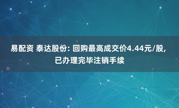 易配资 泰达股份: 回购最高成交价4.44元/股, 已办理完毕注销手续