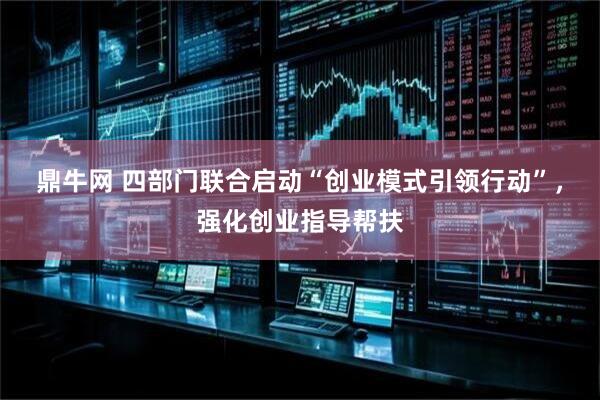 鼎牛网 四部门联合启动“创业模式引领行动”，强化创业指导帮扶