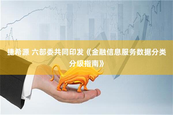 捷希源 六部委共同印发《金融信息服务数据分类分级指南》