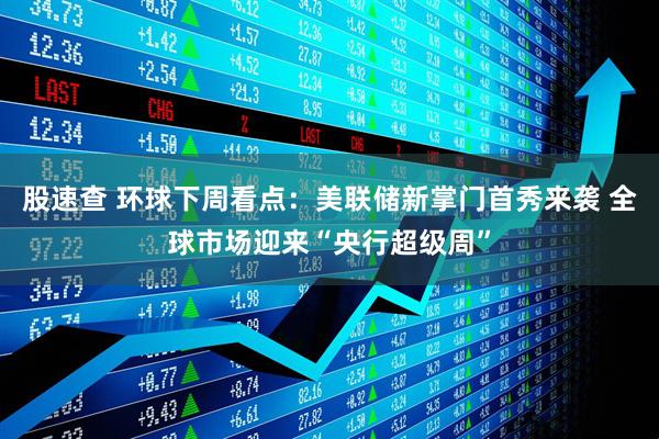 股速查 环球下周看点：美联储新掌门首秀来袭 全球市场迎来“央行超级周”