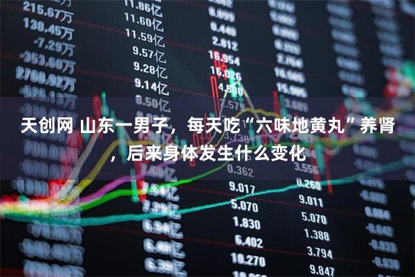 天创网 山东一男子，每天吃“六味地黄丸”养肾，后来身体发生什么变化