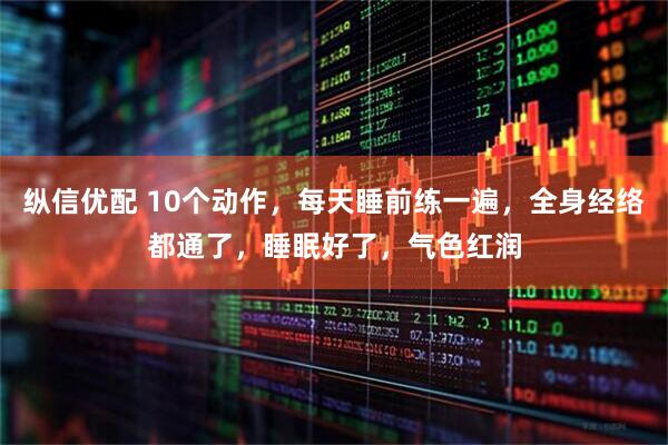 纵信优配 10个动作，每天睡前练一遍，全身经络都通了，睡眠好了，气色红润