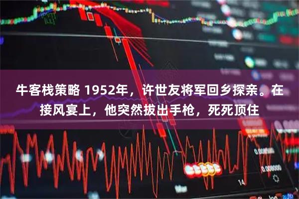 牛客栈策略 1952年，许世友将军回乡探亲。在接风宴上，他突然拔出手枪，死死顶住