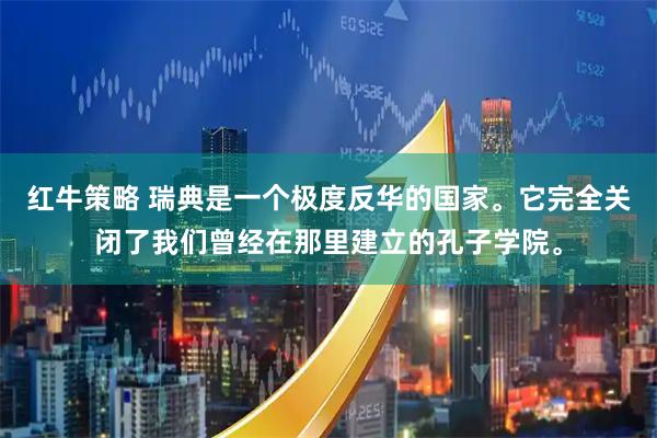 红牛策略 瑞典是一个极度反华的国家。它完全关闭了我们曾经在那里建立的孔子学院。