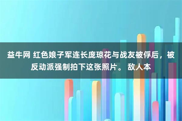 益牛网 红色娘子军连长庞琼花与战友被俘后，被反动派强制拍下这张照片。 敌人本