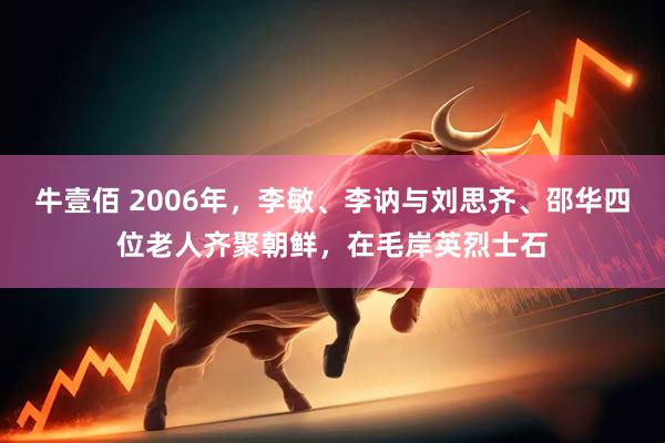 牛壹佰 2006年，李敏、李讷与刘思齐、邵华四位老人齐聚朝鲜，在毛岸英烈士石