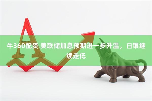 牛360配资 美联储加息预期进一步升温，白银继续走低