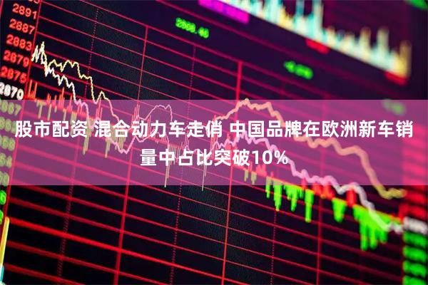 股市配资 混合动力车走俏 中国品牌在欧洲新车销量中占比突破10%
