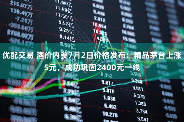 优配交易 酒价内参7月2日价格发布：精品茅台上涨5元，成功巩固2400元一线