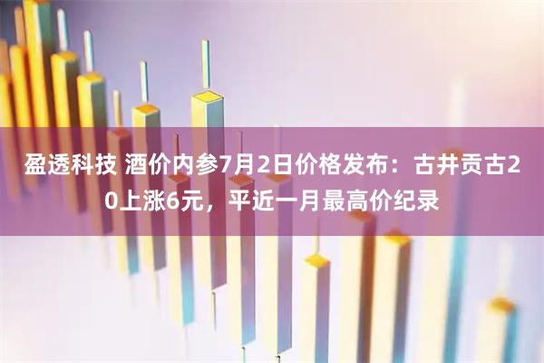 盈透科技 酒价内参7月2日价格发布：古井贡古20上涨6元，平近一月最高价纪录