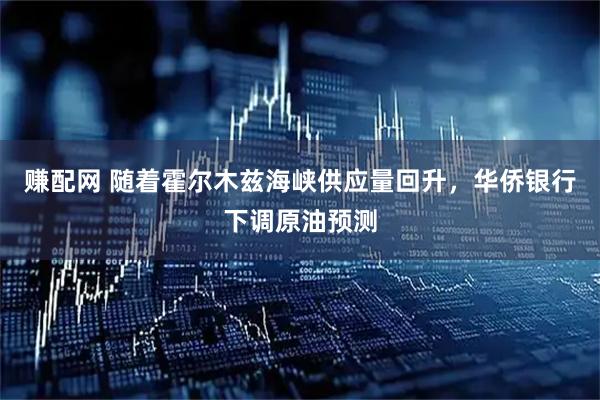 赚配网 随着霍尔木兹海峡供应量回升，华侨银行下调原油预测