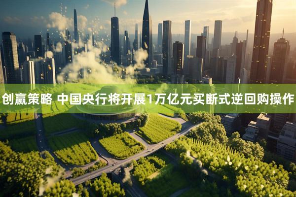 创赢策略 中国央行将开展1万亿元买断式逆回购操作