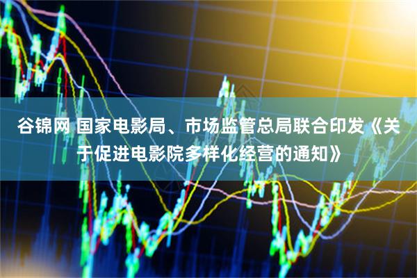 谷锦网 国家电影局、市场监管总局联合印发《关于促进电影院多样化经营的通知》