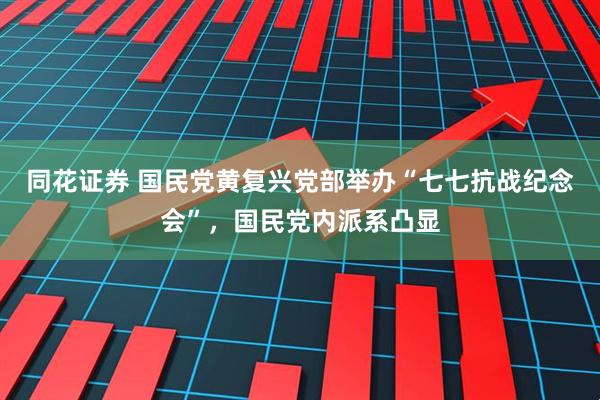 同花证券 国民党黄复兴党部举办“七七抗战纪念会”，国民党内派系凸显