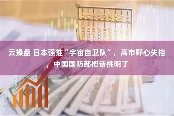 云操盘 日本强推“宇宙自卫队”，高市野心失控，中国国防部把话挑明了