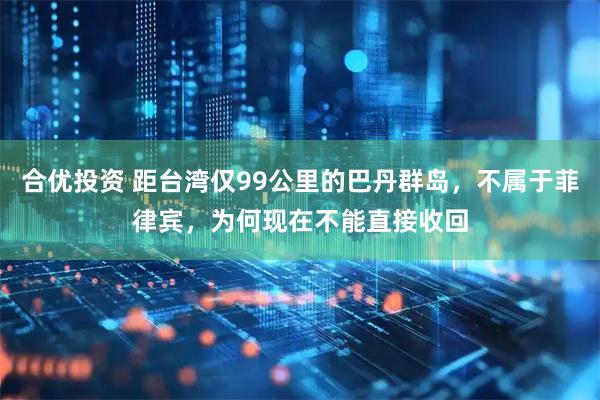 合优投资 距台湾仅99公里的巴丹群岛，不属于菲律宾，为何现在不能直接收回