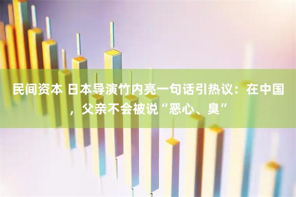 民间资本 日本导演竹内亮一句话引热议：在中国，父亲不会被说“恶心、臭”