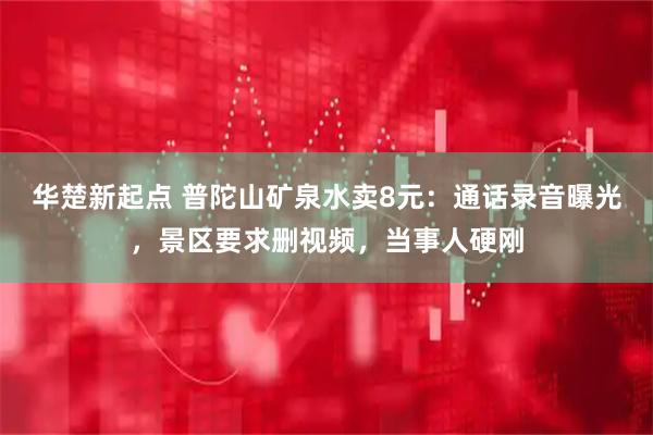 华楚新起点 普陀山矿泉水卖8元：通话录音曝光，景区要求删视频，当事人硬刚