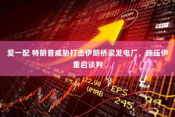 爱一配 特朗普威胁打击伊朗桥梁发电厂，施压伊重启谈判