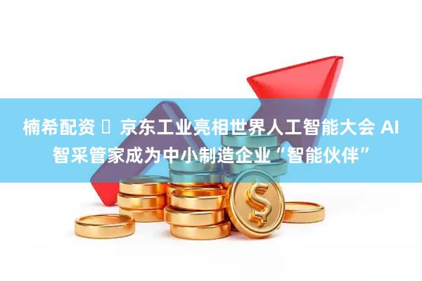 楠希配资 ​京东工业亮相世界人工智能大会 AI智采管家成为中小制造企业“智能伙伴”