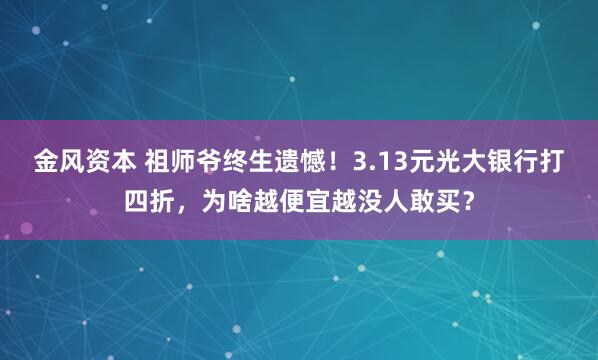 金风资本 祖师爷终生遗憾！3.13元光大银行打四折，为啥越便宜越没人敢买？