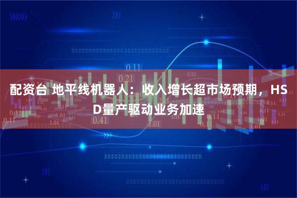 配资台 地平线机器人:收入增长超市场预期,HSD量产驱动业务加速