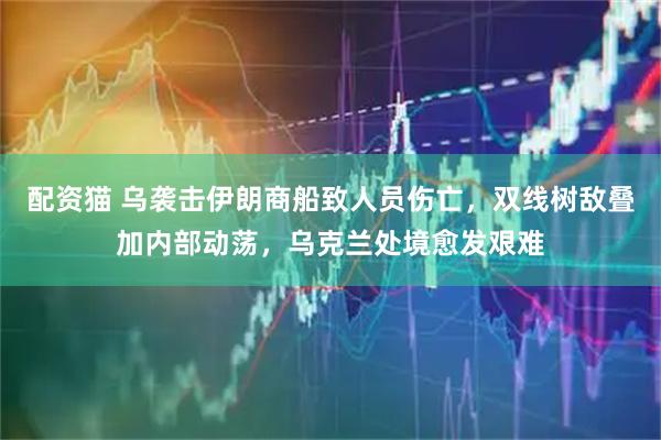 配资猫 乌袭击伊朗商船致人员伤亡,双线树敌叠加内部动荡,乌克兰处境愈发艰难