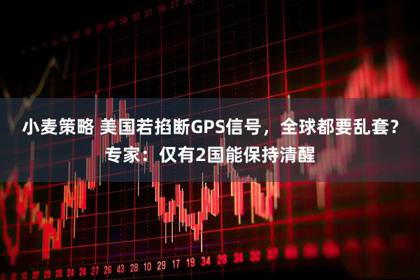 小麦策略 美国若掐断GPS信号，全球都要乱套？专家：仅有2国能保持清醒