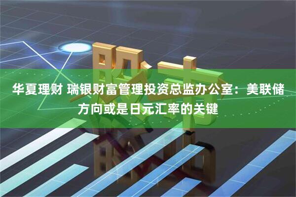 华夏理财 瑞银财富管理投资总监办公室：美联储方向或是日元汇率的关键