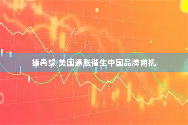 捷希缘 美国通胀催生中国品牌商机