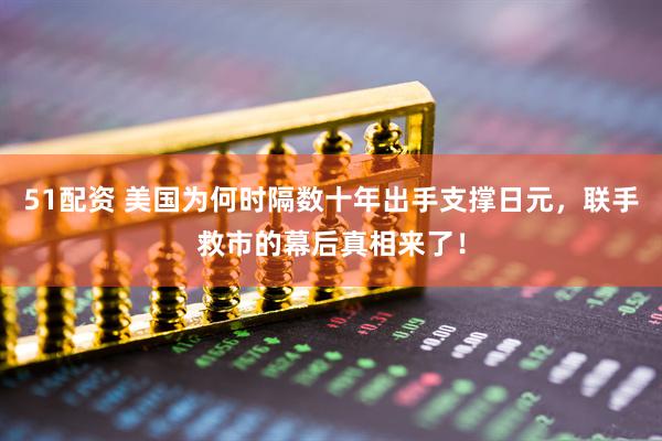 51配资 美国为何时隔数十年出手支撑日元，联手救市的幕后真相来了！