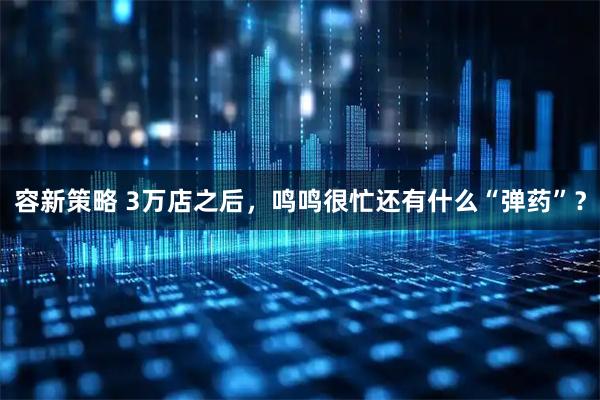 容新策略 3万店之后，鸣鸣很忙还有什么“弹药”？
