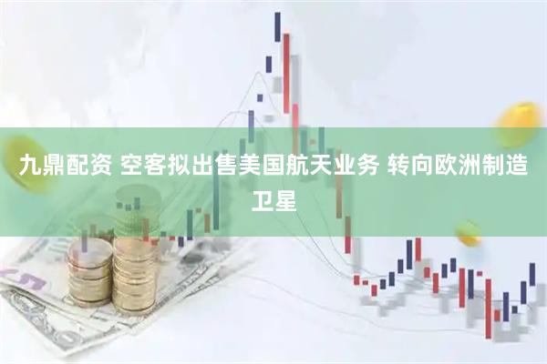 九鼎配资 空客拟出售美国航天业务 转向欧洲制造卫星