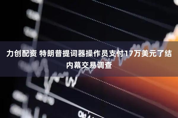 力创配资 特朗普提词器操作员支付17万美元了结内幕交易调查