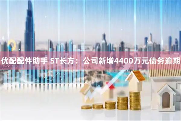 优配配件助手 ST长方：公司新增4400万元债务逾期