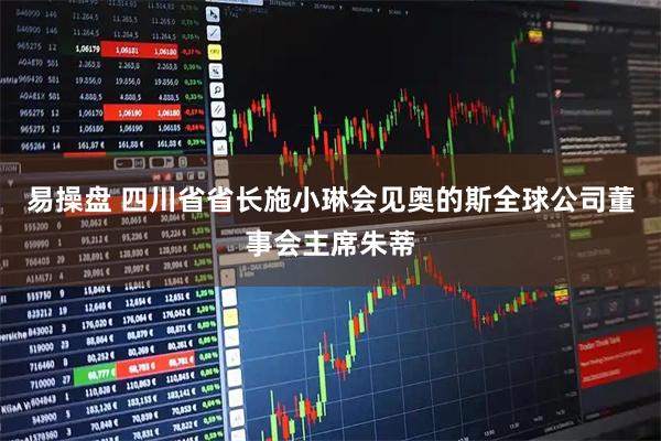 易操盘 四川省省长施小琳会见奥的斯全球公司董事会主席朱蒂