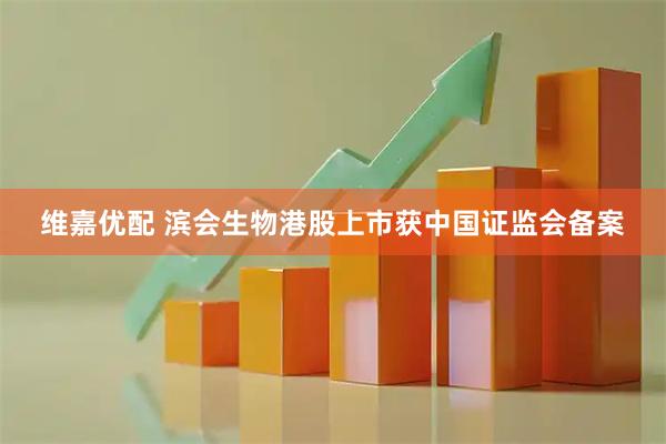 维嘉优配 滨会生物港股上市获中国证监会备案